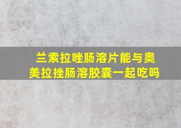 兰索拉唑肠溶片能与奥美拉挫肠溶胶囊一起吃吗