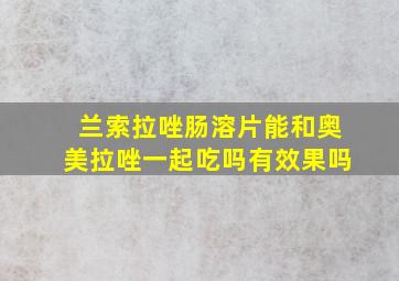 兰索拉唑肠溶片能和奥美拉唑一起吃吗有效果吗