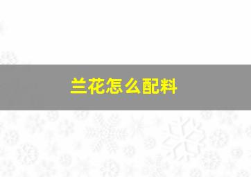 兰花怎么配料