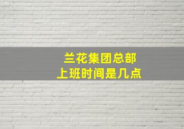 兰花集团总部上班时间是几点