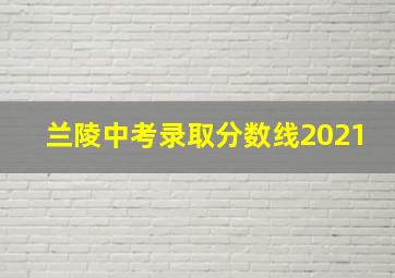 兰陵中考录取分数线2021