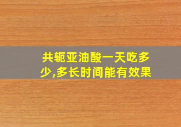 共轭亚油酸一天吃多少,多长时间能有效果