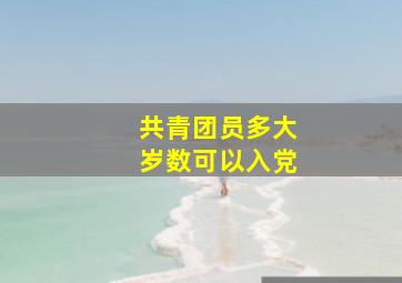 共青团员多大岁数可以入党