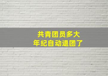 共青团员多大年纪自动退团了