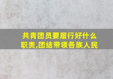 共青团员要履行好什么职责,团结带领各族人民