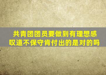 共青团团员要做到有理想感叹道不保守肯付出的是对的吗