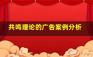 共鸣理论的广告案例分析