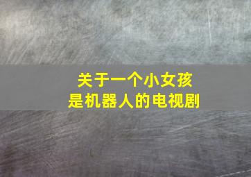 关于一个小女孩是机器人的电视剧