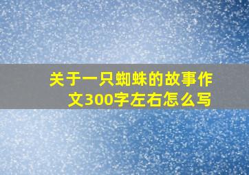 关于一只蜘蛛的故事作文300字左右怎么写