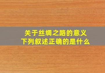 关于丝绸之路的意义下列叙述正确的是什么