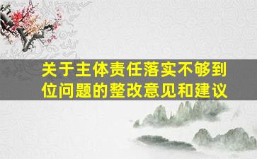 关于主体责任落实不够到位问题的整改意见和建议