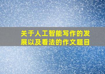 关于人工智能写作的发展以及看法的作文题目