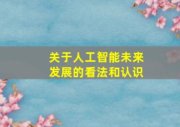 关于人工智能未来发展的看法和认识