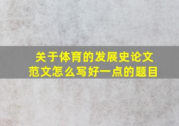 关于体育的发展史论文范文怎么写好一点的题目