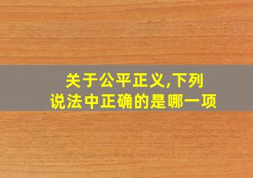 关于公平正义,下列说法中正确的是哪一项