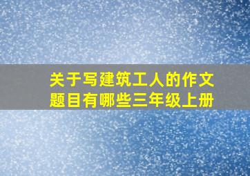 关于写建筑工人的作文题目有哪些三年级上册