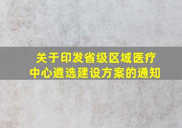 关于印发省级区域医疗中心遴选建设方案的通知