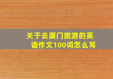 关于去厦门旅游的英语作文100词怎么写