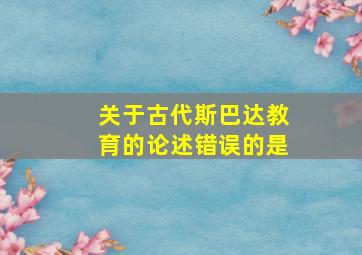 关于古代斯巴达教育的论述错误的是