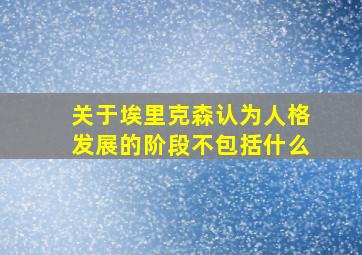 关于埃里克森认为人格发展的阶段不包括什么