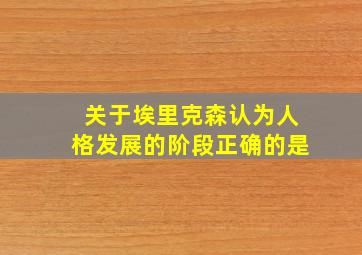 关于埃里克森认为人格发展的阶段正确的是