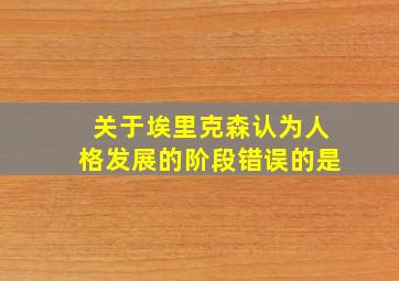 关于埃里克森认为人格发展的阶段错误的是