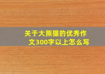 关于大熊猫的优秀作文300字以上怎么写