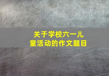 关于学校六一儿童活动的作文题目