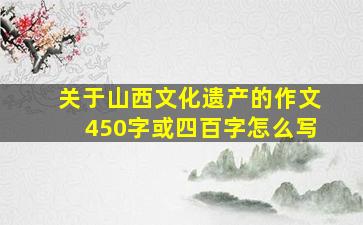 关于山西文化遗产的作文450字或四百字怎么写