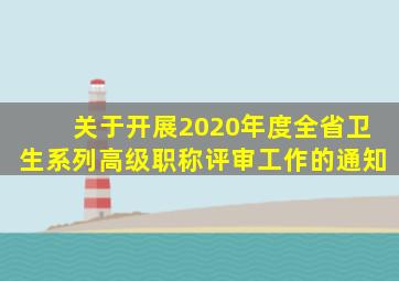 关于开展2020年度全省卫生系列高级职称评审工作的通知