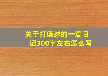 关于打篮球的一篇日记300字左右怎么写