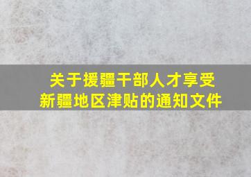 关于援疆干部人才享受新疆地区津贴的通知文件