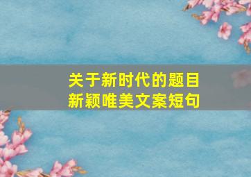 关于新时代的题目新颖唯美文案短句