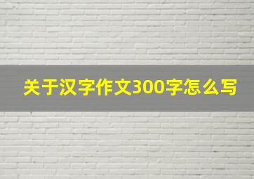 关于汉字作文300字怎么写