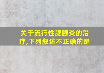 关于流行性腮腺炎的治疗,下列叙述不正确的是