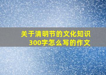 关于清明节的文化知识300字怎么写的作文