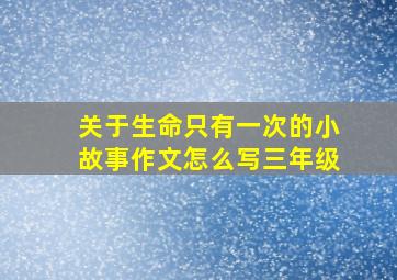 关于生命只有一次的小故事作文怎么写三年级