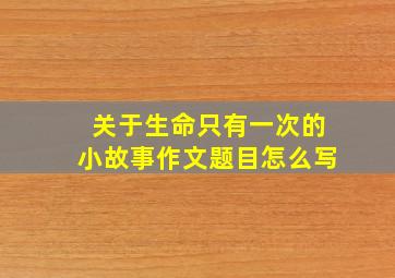 关于生命只有一次的小故事作文题目怎么写