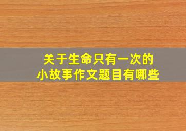 关于生命只有一次的小故事作文题目有哪些