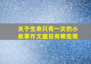 关于生命只有一次的小故事作文题目有哪些呢