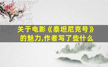 关于电影《泰坦尼克号》的魅力,作者写了些什么