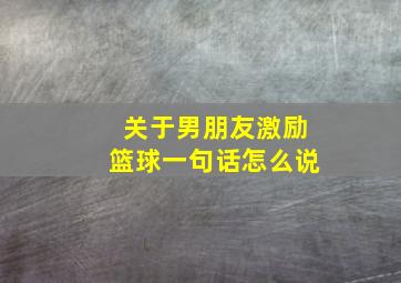 关于男朋友激励篮球一句话怎么说