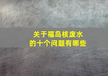 关于福岛核废水的十个问题有哪些