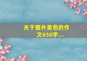 关于窗外景色的作文650字...