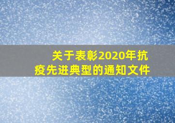 关于表彰2020年抗疫先进典型的通知文件