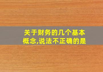 关于财务的几个基本概念,说法不正确的是