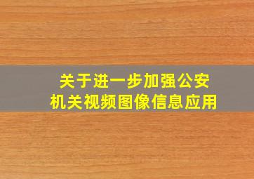 关于进一步加强公安机关视频图像信息应用