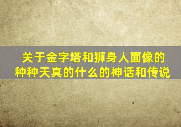 关于金字塔和狮身人面像的种种天真的什么的神话和传说