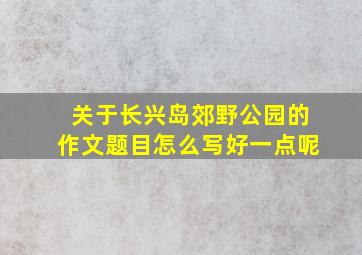 关于长兴岛郊野公园的作文题目怎么写好一点呢