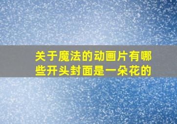 关于魔法的动画片有哪些开头封面是一朵花的